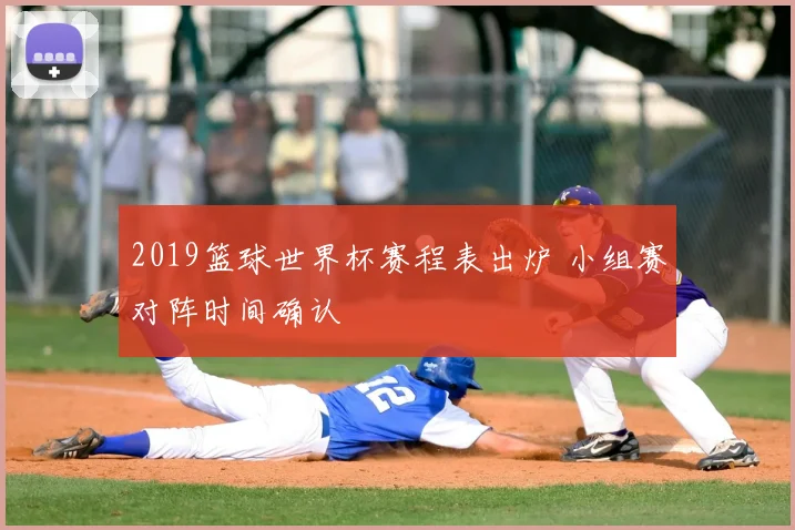 2019篮球世界杯赛程表出炉 小组赛对阵时间确认