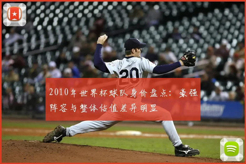 2010年世界杯球队身价盘点:豪强阵容与整体估值差异明显