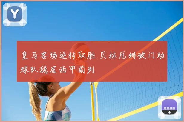 皇马客场逆转取胜 贝林厄姆破门助球队稳居西甲前列