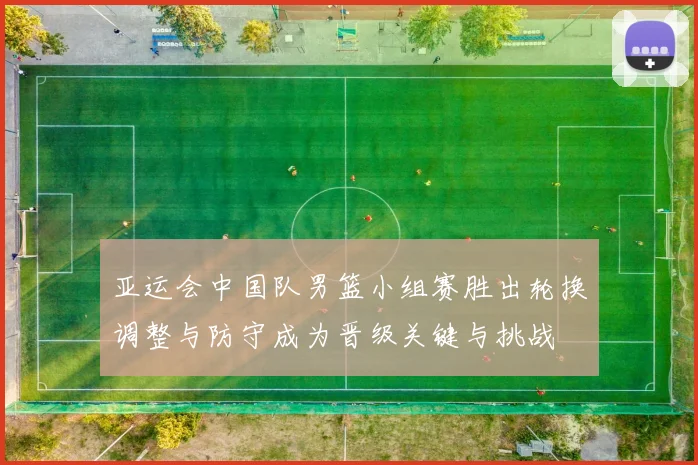 亚运会中国队男篮小组赛胜出轮换调整与防守成为晋级关键与挑战