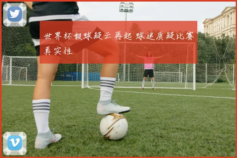 世界杯假球疑云再起 球迷质疑比赛真实性
