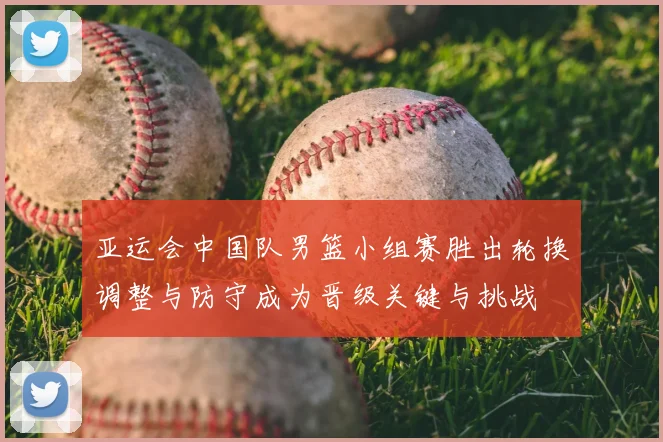 亚运会中国队男篮小组赛胜出轮换调整与防守成为晋级关键与挑战