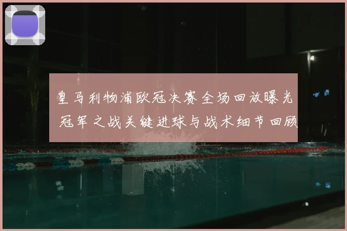 皇马利物浦欧冠决赛全场回放曝光 冠军之战关键进球与战术细节回顾