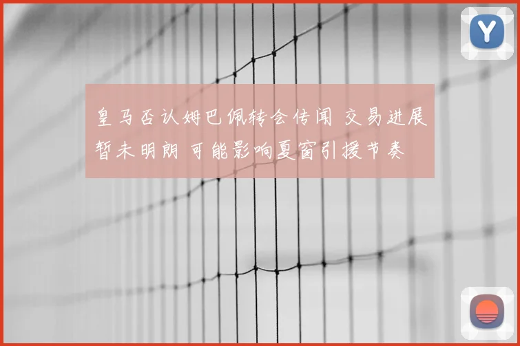 皇马否认姆巴佩转会传闻 交易进展暂未明朗 可能影响夏窗引援节奏