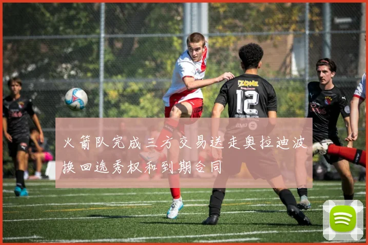 火箭队完成三方交易送走奥拉迪波换回选秀权和到期合同