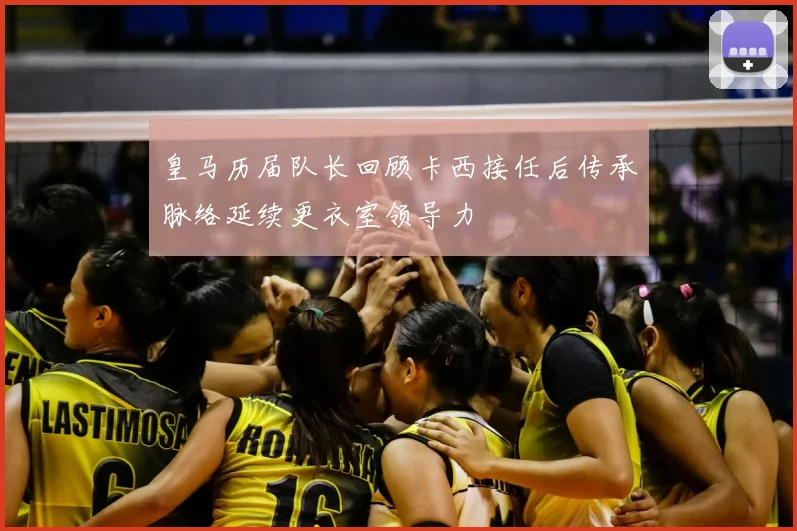 皇马历届队长回顾卡西接任后传承脉络延续更衣室领导力