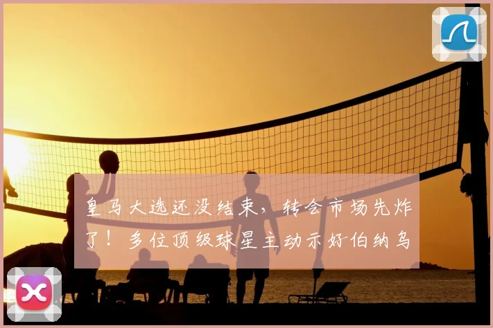 皇马大选还没结束，转会市场先炸了！多位顶级球星主动示好伯纳乌