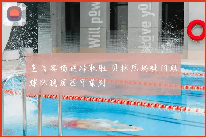 皇马客场逆转取胜 贝林厄姆破门助球队稳居西甲前列