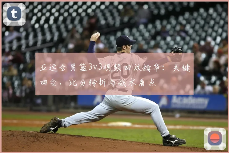 亚运会男篮3v3视频回放精华：关键回合、比分转折与战术看点