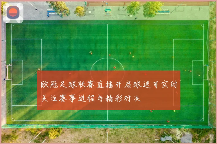欧冠足球联赛直播开启球迷可实时关注赛事进程与精彩对决