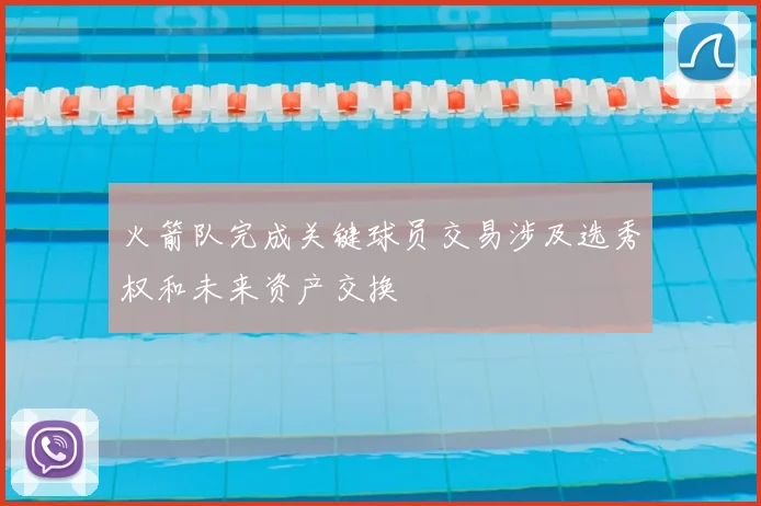 火箭队完成关键球员交易涉及选秀权和未来资产交换