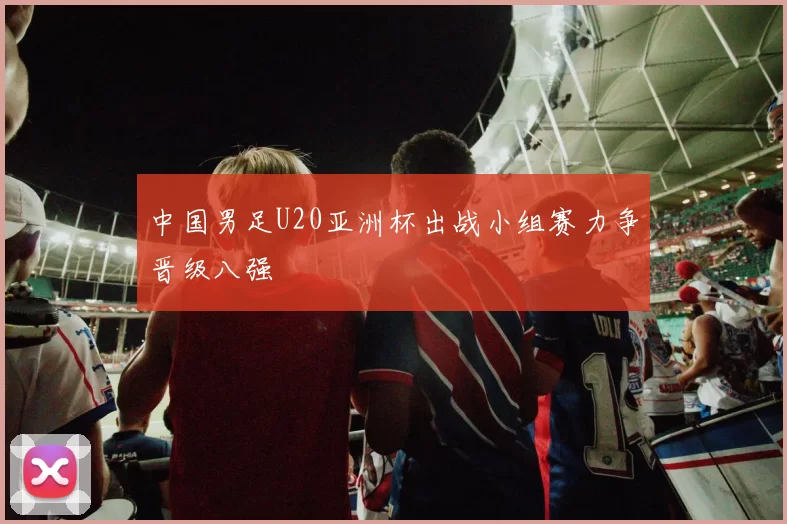 中国男足U20亚洲杯出战小组赛力争晋级八强