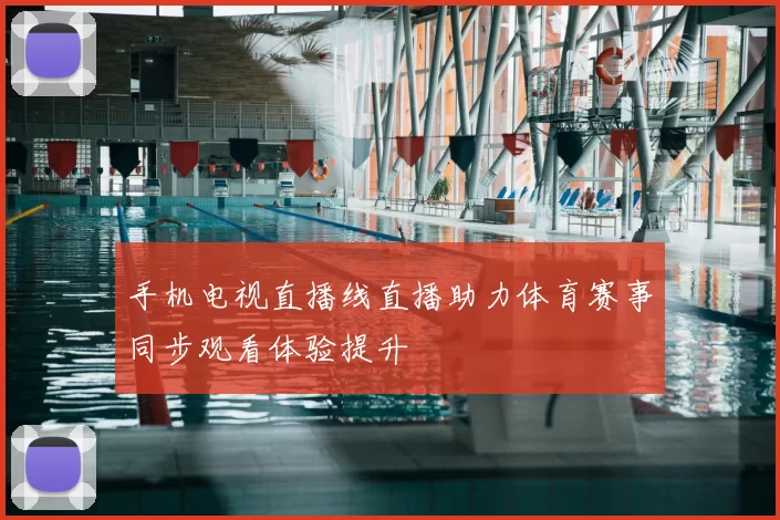 手机电视直播线直播助力体育赛事同步观看体验提升