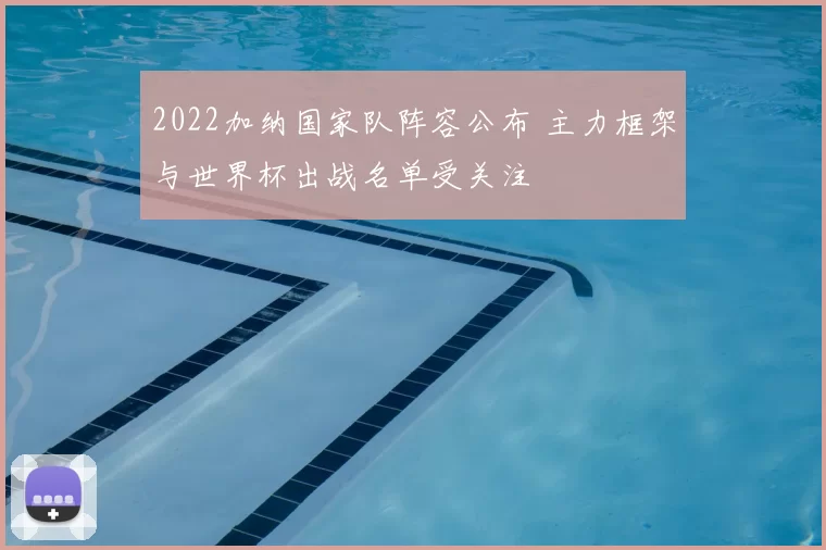 2022加纳国家队阵容公布 主力框架与世界杯出战名单受关注