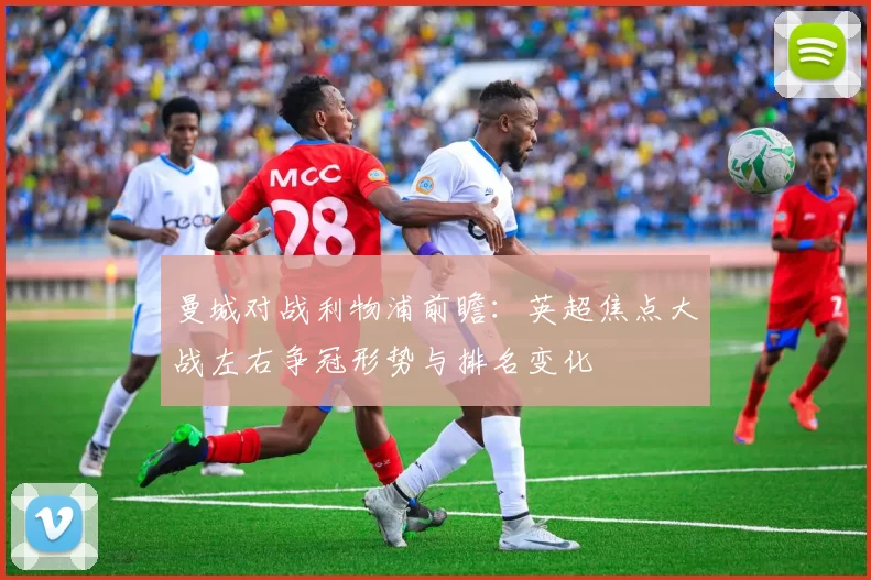 曼城对战利物浦前瞻:英超焦点大战左右争冠形势与排名变化
