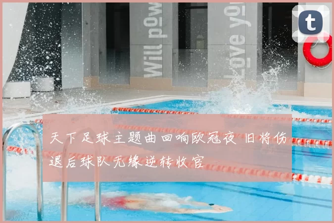 天下足球主题曲回响欧冠夜 旧将伤退后球队无缘逆转收官