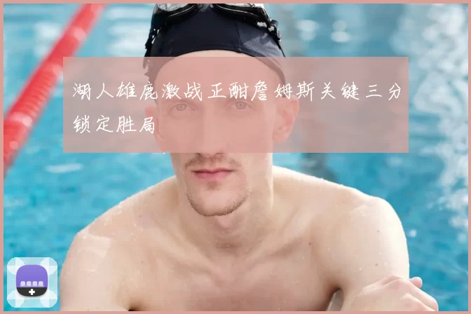 湖人雄鹿激战正酣詹姆斯关键三分锁定胜局