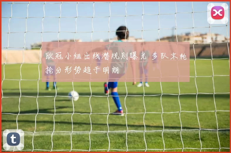欧冠小组出线潜规则曝光 多队末轮抢分形势趋于明朗