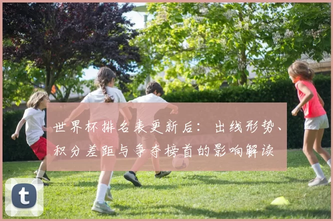 世界杯排名表更新后:出线形势、积分差距与争夺榜首的影响解读