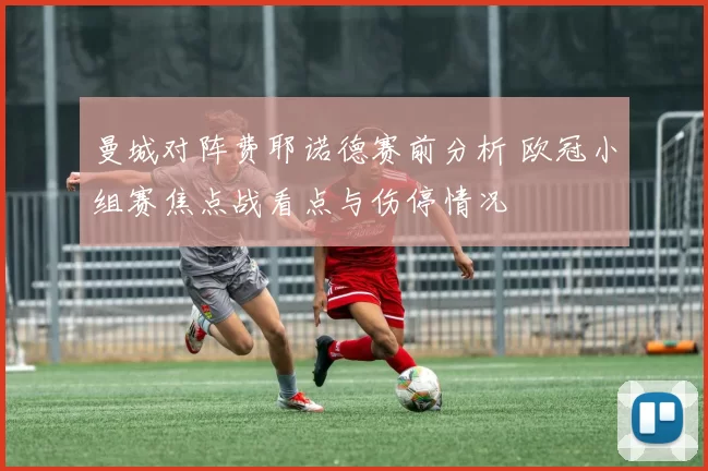 曼城对阵费耶诺德赛前分析 欧冠小组赛焦点战看点与伤停情况