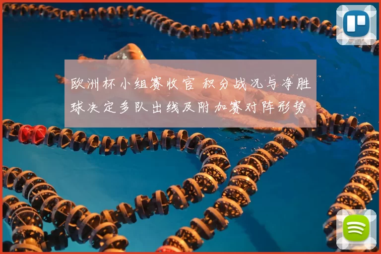 欧洲杯小组赛收官 积分战况与净胜球决定多队出线及附加赛对阵形势