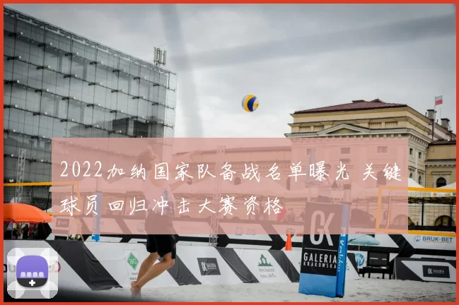 2022加纳国家队备战名单曝光 关键球员回归冲击大赛资格