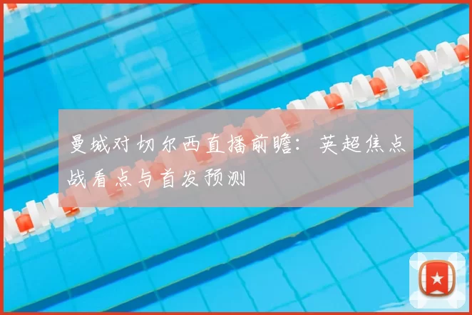 曼城对切尔西直播前瞻：英超焦点战看点与首发预测