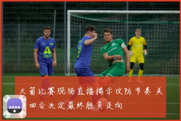 火箭比赛现场直播揭示攻防节奏 关键回合决定最终胜负走向
