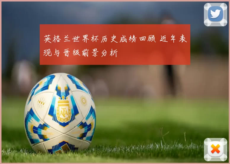 英格兰世界杯历史成绩回顾 近年表现与晋级前景分析