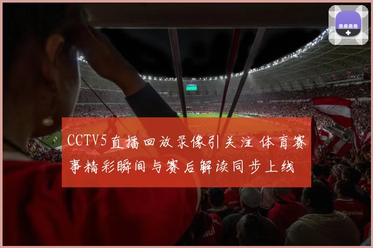 CCTV5直播回放录像引关注 体育赛事精彩瞬间与赛后解读同步上线