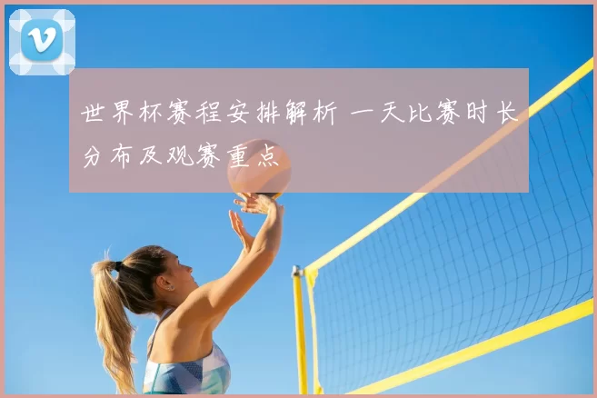 世界杯赛程安排解析 一天比赛时长分布及观赛重点