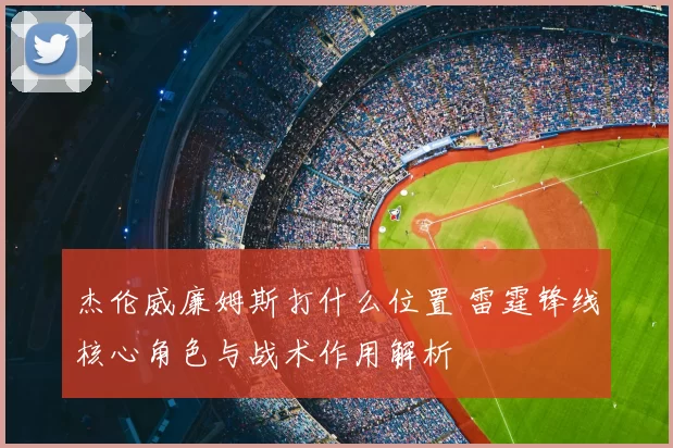 杰伦威廉姆斯打什么位置 雷霆锋线核心角色与战术作用解析