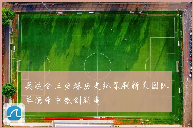 奥运会三分球历史纪录刷新美国队单场命中数创新高