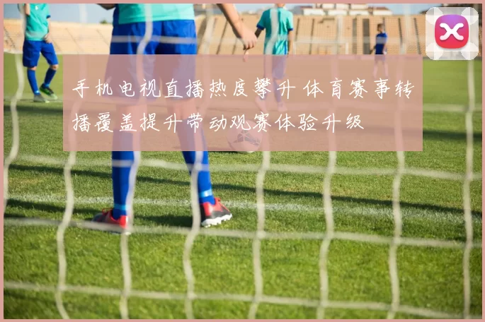 手机电视直播热度攀升 体育赛事转播覆盖提升带动观赛体验升级