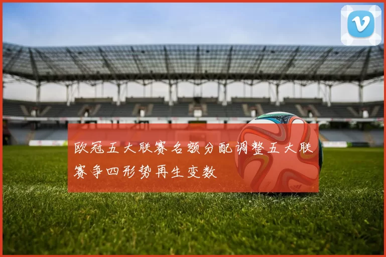 欧冠五大联赛名额分配调整五大联赛争四形势再生变数