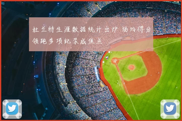 杜兰特生涯数据统计出炉 场均得分领跑多项纪录成焦点