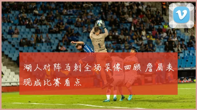 湖人对阵马刺全场录像回顾 詹眉表现成比赛看点
