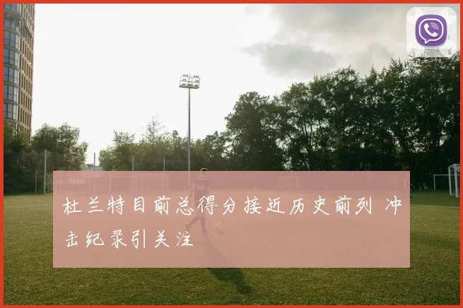 杜兰特目前总得分接近历史前列 冲击纪录引关注