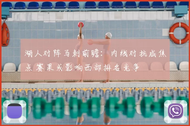 湖人对阵马刺前瞻:内线对抗成焦点 赛果或影响西部排名竞争