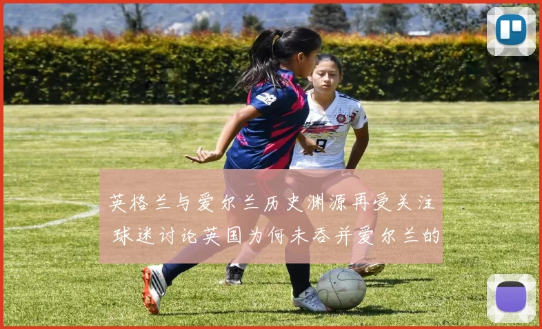 英格兰与爱尔兰历史渊源再受关注 球迷讨论英国为何未吞并爱尔兰的背景