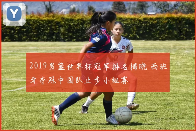 2019男篮世界杯冠军排名揭晓 西班牙夺冠中国队止步小组赛