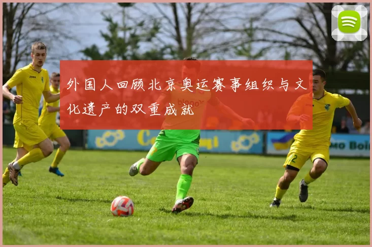 外国人回顾北京奥运赛事组织与文化遗产的双重成就