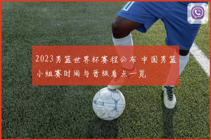 2023男篮世界杯赛程公布 中国男篮小组赛时间与晋级看点一览