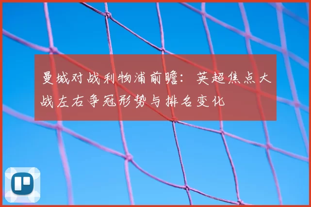 曼城对战利物浦前瞻：英超焦点大战左右争冠形势与排名变化