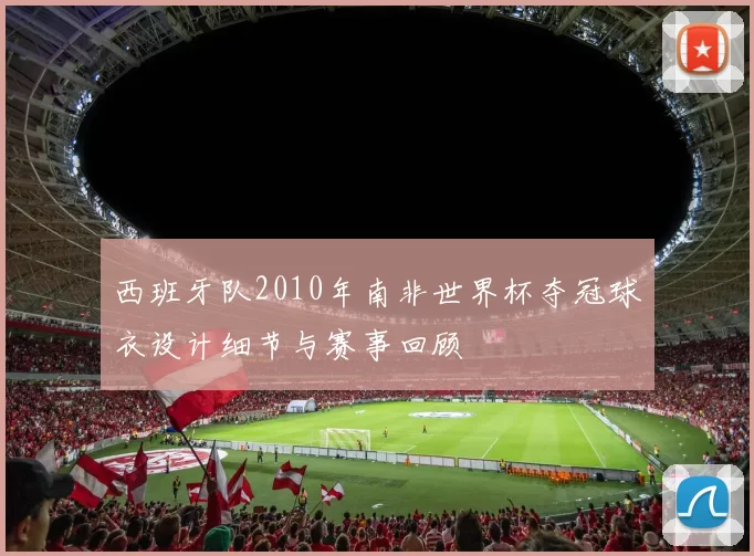 西班牙队2010年南非世界杯夺冠球衣设计细节与赛事回顾