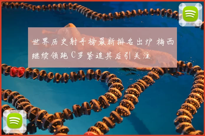 世界历史射手榜最新排名出炉 梅西继续领跑 C罗紧追其后引关注