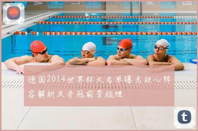 德国2014世界杯大名单曝光核心阵容解析及夺冠前景梳理