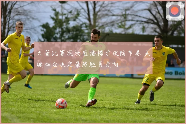 火箭比赛现场直播揭示攻防节奏 关键回合决定最终胜负走向