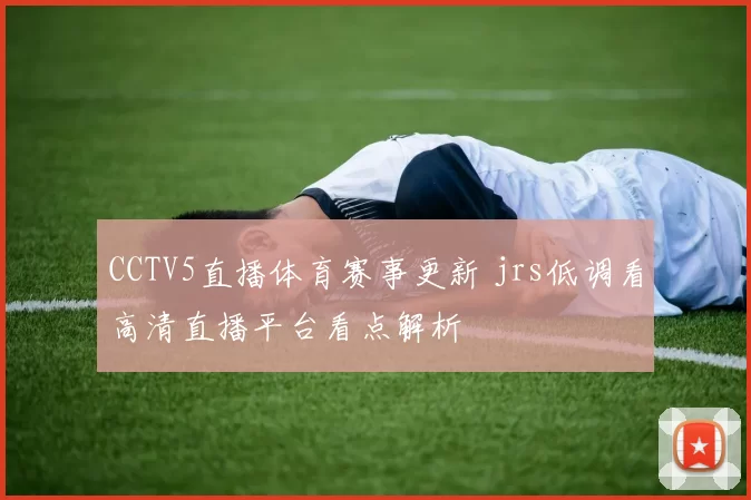 CCTV5直播体育赛事更新 jrs低调看高清直播平台看点解析