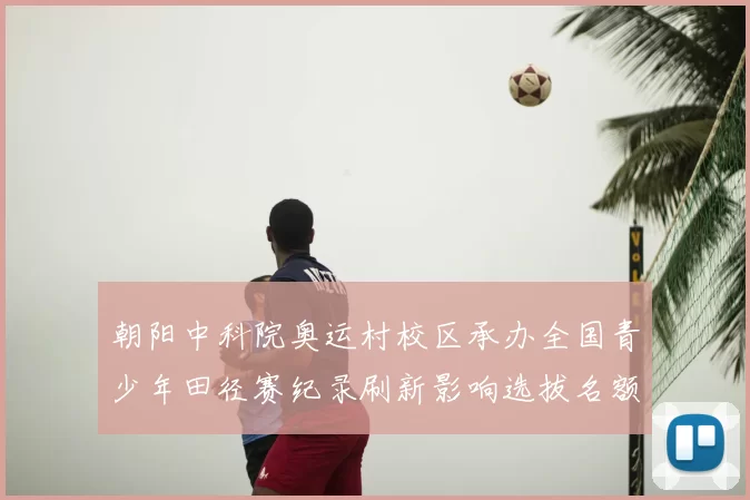 朝阳中科院奥运村校区承办全国青少年田径赛纪录刷新影响选拔名额
